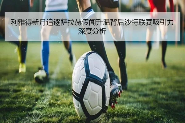 利雅得新月追逐萨拉赫传闻升温背后沙特联赛吸引力深度分析