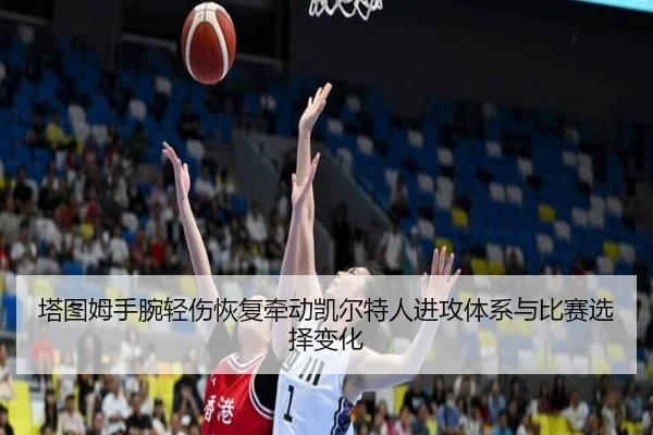 塔图姆手腕轻伤恢复牵动凯尔特人进攻体系与比赛选择变化