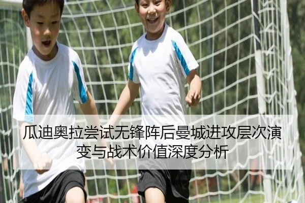 瓜迪奥拉尝试无锋阵后曼城进攻层次演变与战术价值深度分析