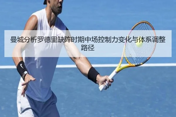 曼城分析罗德里缺阵时期中场控制力变化与体系调整路径