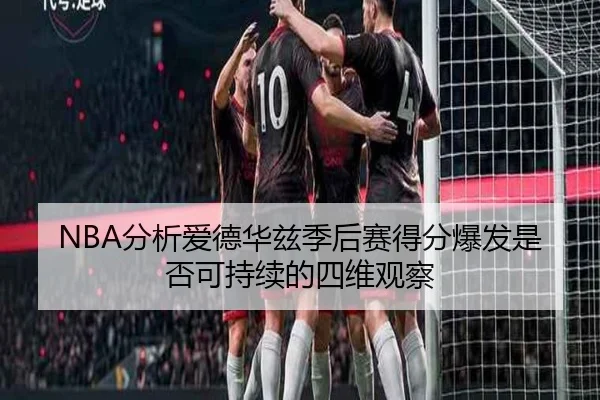 NBA分析爱德华兹季后赛得分爆发是否可持续的四维观察